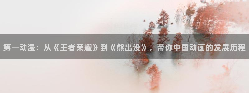 奇漫屋漫画排行榜:第一动漫:从《王者荣耀》到《熊出没》,带你中国动画的发展历程配图