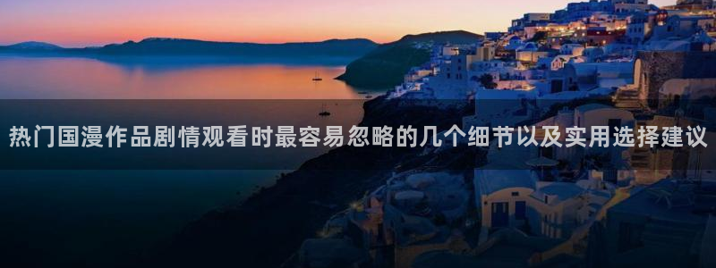 奇漫屋漫画最新更新：热门国漫作品剧情观看时最容易忽略的几个细节以及实用选择建议配图