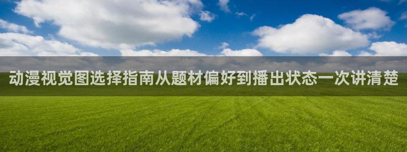 2026奇漫屋在线阅读:动漫视觉图选择指南从题材偏好到播出状态一次讲清楚配图