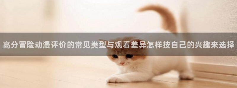 奇漫屋电脑在线阅读：高分冒险动漫评价的常见类型与观看差异怎样按自己的兴趣来选择配图