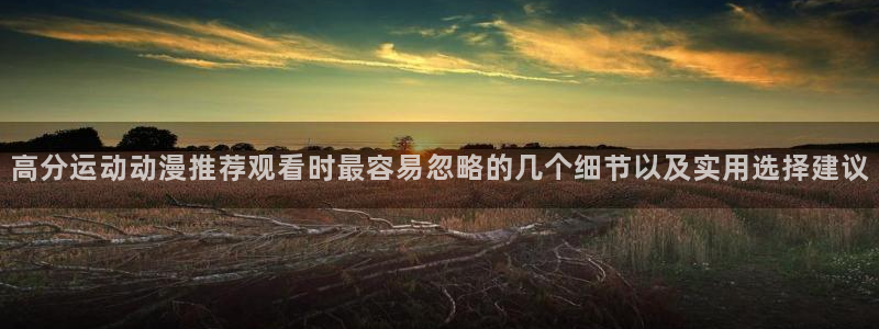 奇漫屋漫画作品大全:高分运动动漫推荐观看时最容易忽略的几个细节以及实用选择建议配图