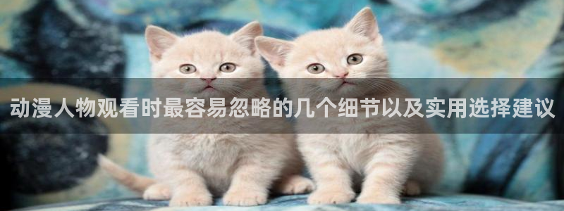 奇漫屋悬疑漫画:动漫人物观看时最容易忽略的几个细节以及实用选择建议配图