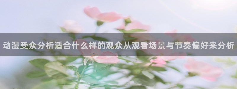 奇漫屋漫画排行榜前十:动漫受众分析适合什么样的观众从观看场景与节奏偏好来分析配图