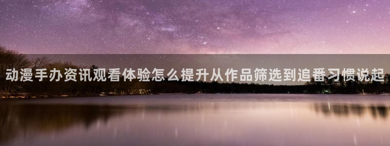 奇漫屋漫画在线免费看:动漫手办资讯观看体验怎么提升从作品筛选到追番习惯说起配图