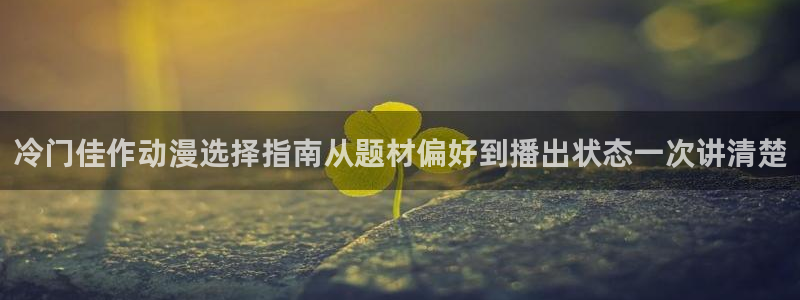 奇漫屋漫画更新列表:冷门佳作动漫选择指南从题材偏好到播出状态一次讲清楚配图
