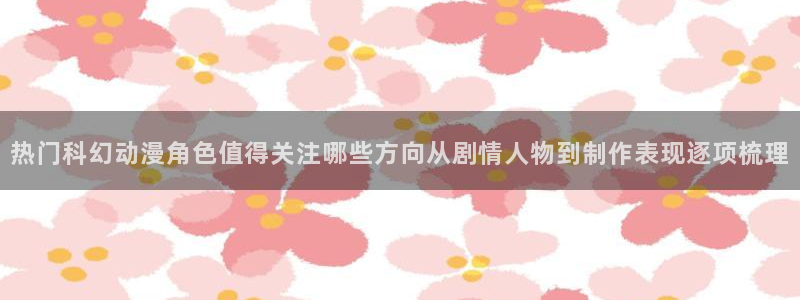奇漫屋漫画中文:热门科幻动漫角色值得关注哪些方向从剧情人物到制作表现逐项梳理配图
