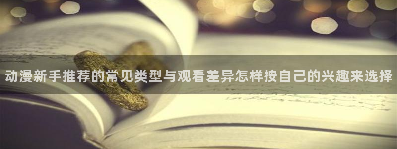 奇漫屋漫画在线：动漫新手推荐的常见类型与观看差异怎样按自己的兴趣来选择配图