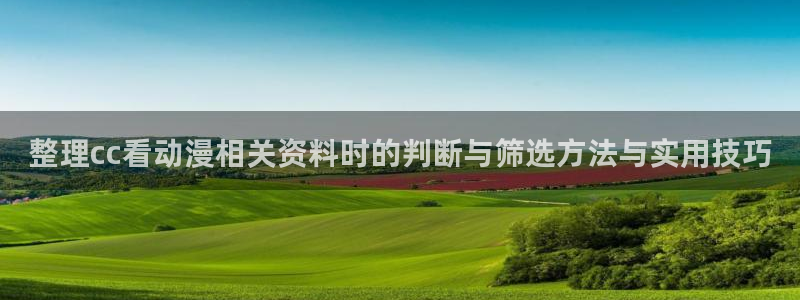 奇漫屋漫画最新章节在线阅读：整理cc看动漫相关资料时的判断与筛选方法与实用技巧配图