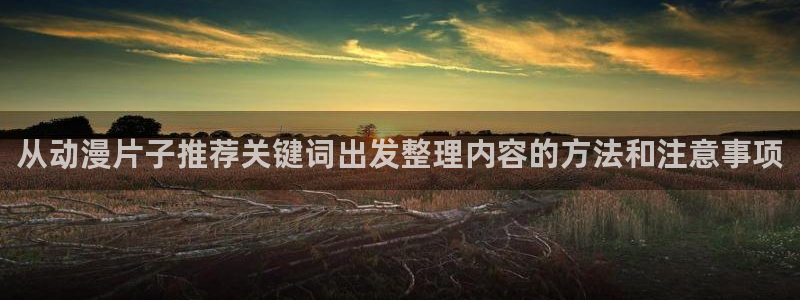 奇漫屋手机免费阅读：从动漫片子推荐关键词出发整理内容的方法和注意事项配图