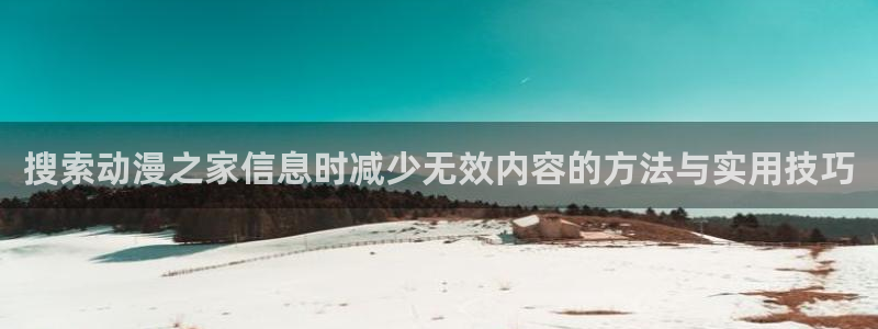 奇漫屋漫画免费阅读：搜索动漫之家信息时减少无效内容的方法与实用技巧配图